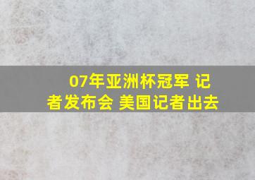 07年亚洲杯冠军 记者发布会 美国记者出去